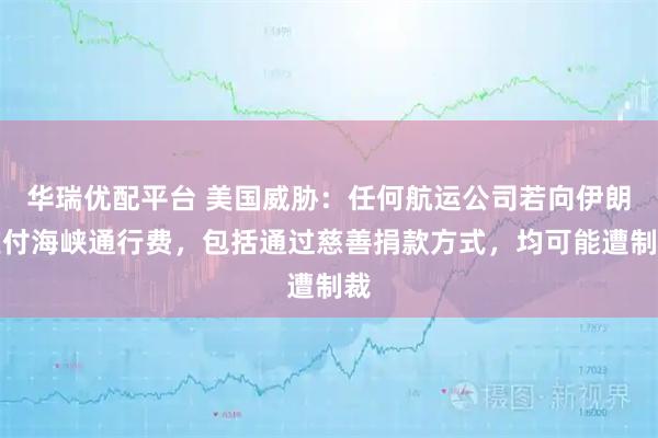 华瑞优配平台 美国威胁：任何航运公司若向伊朗支付海峡通行费，包括通过慈善捐款方式，均可能遭制裁