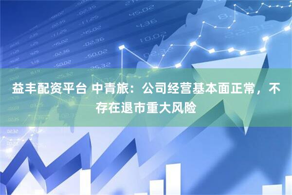 益丰配资平台 中青旅：公司经营基本面正常，不存在退市重大风险
