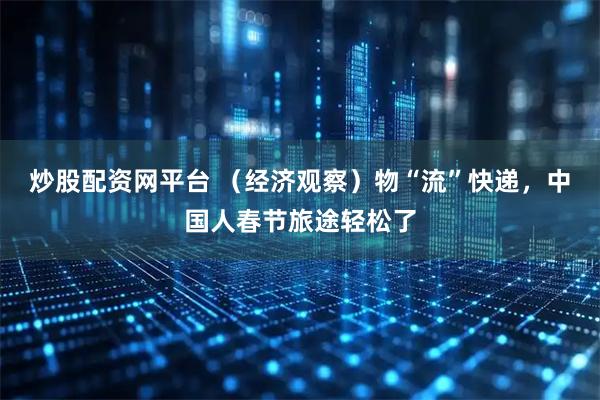 炒股配资网平台 （经济观察）物“流”快递，中国人春节旅途轻松了