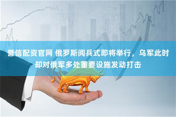 誉信配资官网 俄罗斯阅兵式即将举行，乌军此时却对俄军多处重要设施发动打击